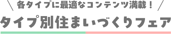 各タイプに最適なコンテンツ満載！タイプ別住まいづくりフェア