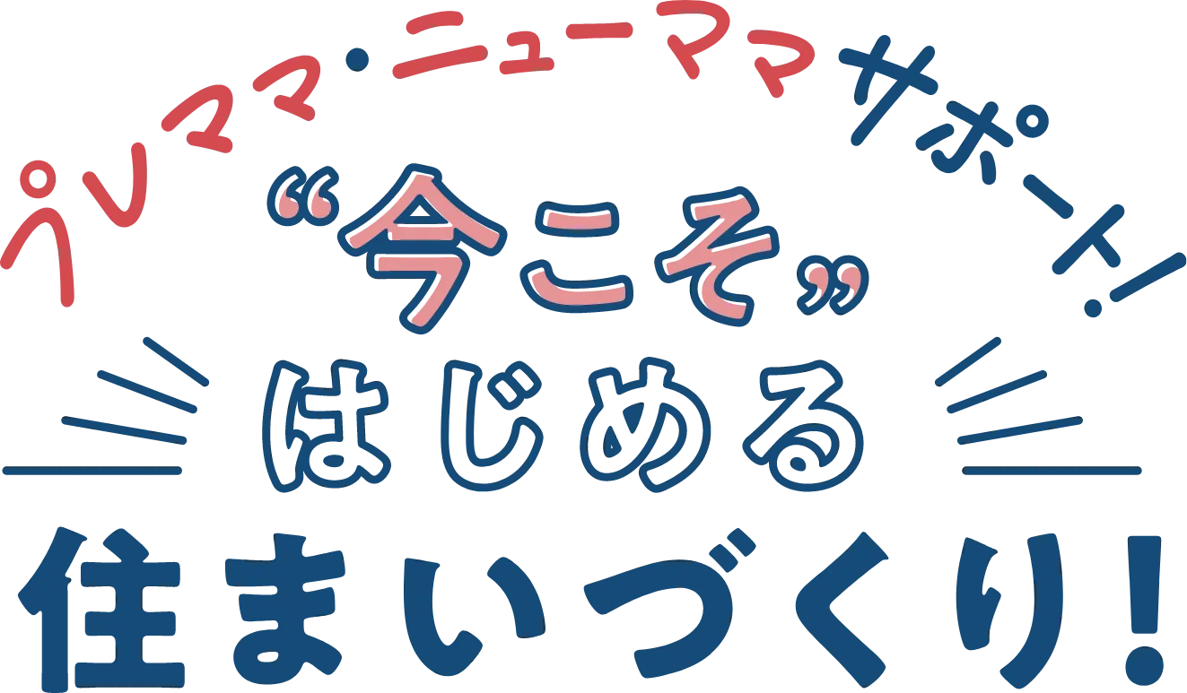 プレママ・ニューママサポート！“今こそ”はじめる住まいづくり！