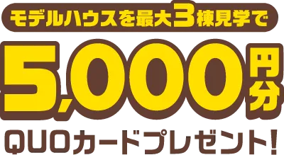 モデルハウスを最大3棟見学でQUOカード、5,000円分プレゼント！